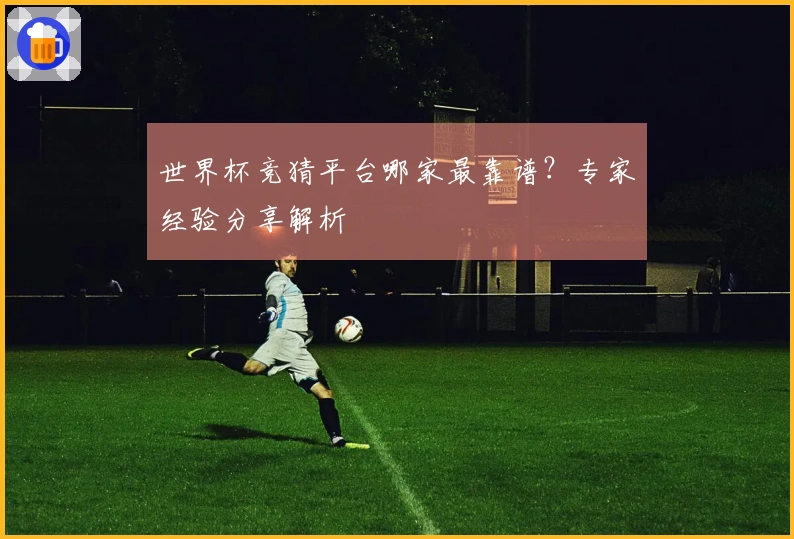世界杯竞猜平台哪家最靠谱？专家经验分享解析