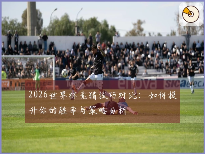 2026世界杯竞猜技巧对比：如何提升你的胜率与策略分析