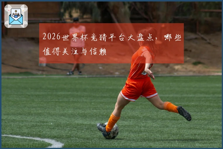 2026世界杯竞猜平台大盘点，哪些值得关注与信赖