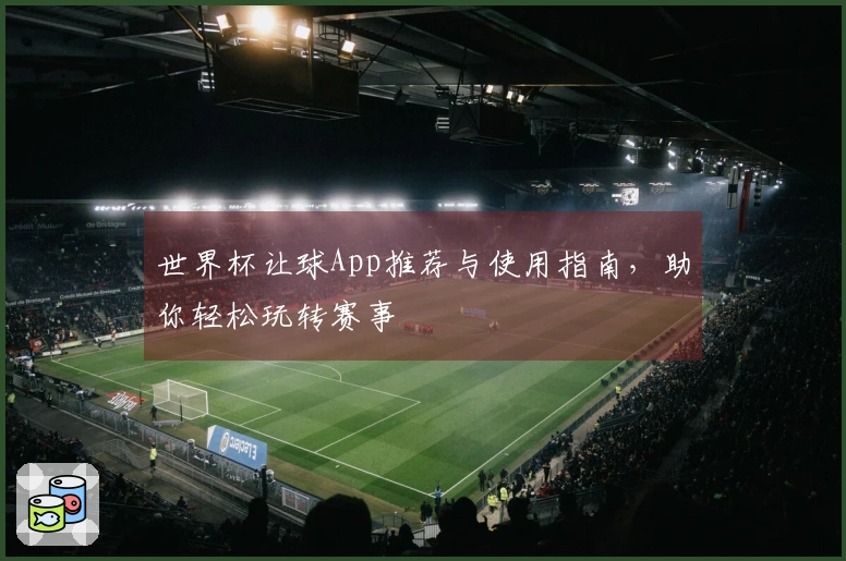 世界杯让球App推荐与使用指南，助你轻松玩转赛事