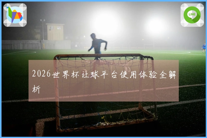 2026世界杯让球平台使用体验全解析