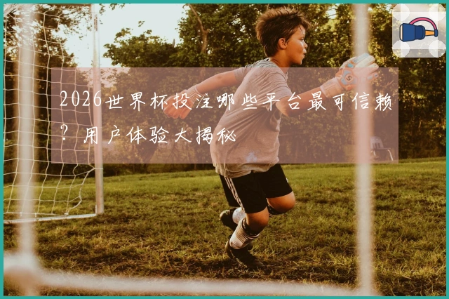 2026世界杯投注哪些平台最可信赖？用户体验大揭秘