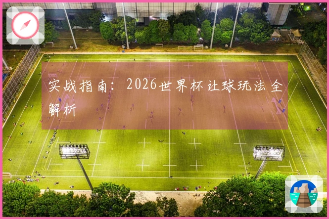 实战指南：2026世界杯让球玩法全解析