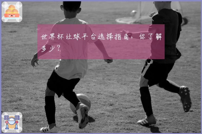 世界杯让球平台选择指南，你了解多少？