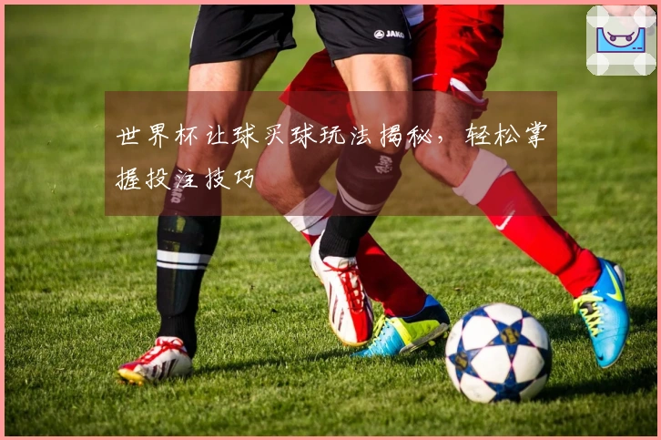 世界杯让球买球玩法揭秘，轻松掌握投注技巧