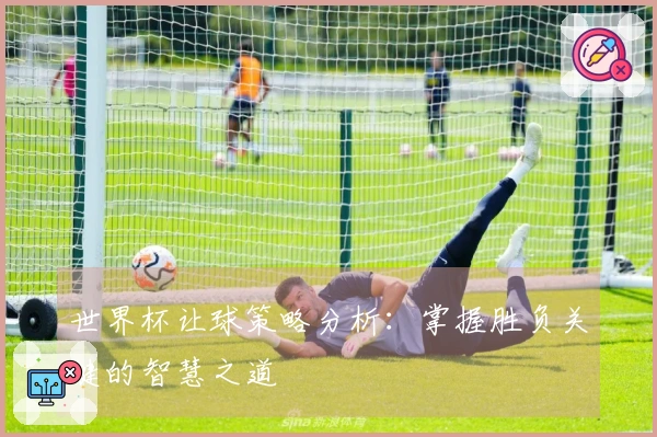 世界杯让球策略分析：掌握胜负关键的智慧之道