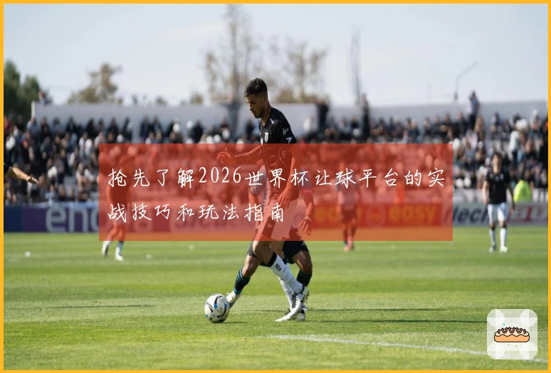 抢先了解2026世界杯让球平台的实战技巧和玩法指南